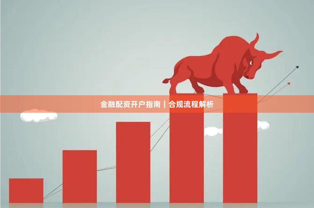 金融配资开户指南｜合规流程解析